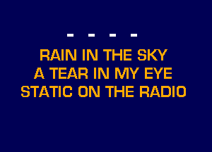RAIN IN THE SKY
A TEAR IN MY EYE

STATIC ON THE RADIO