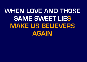 WHEN LOVE AND THOSE
SAME SWEET LIES
MAKE US BELIEVERS
AGAIN