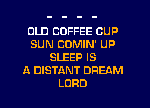 OLD COFFEE CUP
SUN COMIN' UP

SLEEP IS
A DISTANT DREAM
LORD