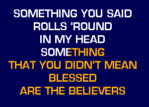 SOMETHING YOU SAID
ROLLS 'ROUND
IN MY HEAD
SOMETHING
THAT YOU DIDN'T MEAN
BLESSED
ARE THE BELIEVERS
