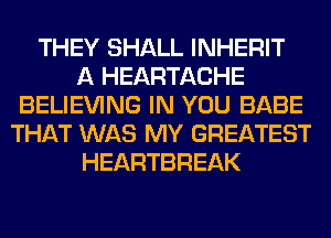 THEY SHALL INHERIT
A HEARTACHE
BELIEVING IN YOU BABE
THAT WAS MY GREATEST
HEARTBREAK