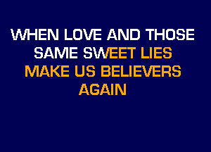 WHEN LOVE AND THOSE
SAME SWEET LIES
MAKE US BELIEVERS
AGAIN