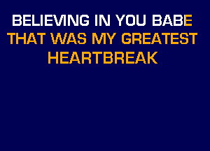 BELIEVING IN YOU BABE
THAT WAS MY GREATEST

HEARTBREAK