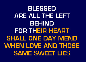 BLESSED
ARE ALL THE LEFT
BEHIND
FOR THEIR HEART
SHALL ONE DAY MEND
WHEN LOVE AND THOSE
SAME SWEET LIES