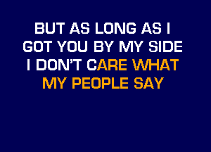 BUT AS LONG AS I
GOT YOU BY MY SIDE
I DOMT CARE WHAT

MY PEOPLE SAY