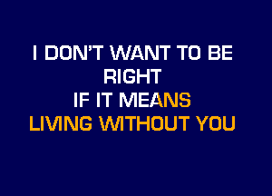 I DON'T WANT TO BE
RIGHT

IF IT MEANS
LIVING WITHOUT YOU