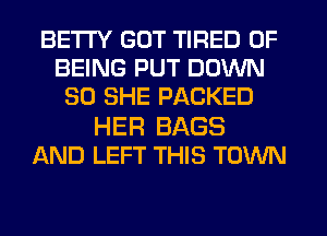BETI'Y GOT TIRED OF
BEING PUT DOWN
SO SHE PACKED
HER BAGS
AND LEFT THIS TOWN