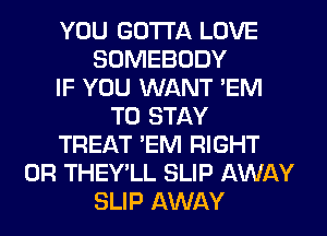 YOU GOTTA LOVE
SOMEBODY
IF YOU WANT 'EM
TO STAY
TREAT 'EM RIGHT
0R THEY'LL SLIP AWAY
SLIP AWAY