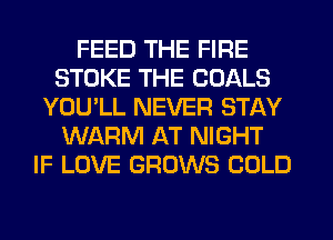 FEED THE FIRE
STOKE THE GOALS
YOU'LL NEVER STAY
WARM AT NIGHT
IF LOVE GROWS COLD