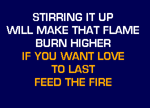 STIRRING IT UP
WILL MAKE THAT FLAME
BURN HIGHER
IF YOU WANT LOVE
TO LAST
FEED THE FIRE