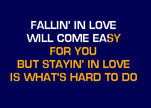 FALLIM IN LOVE
WILL COME EASY
FOR YOU
BUT STAYIN' IN LOVE
IS WHATS HARD TO DO