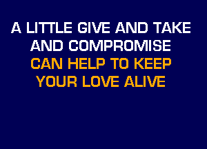 A LITTLE GIVE AND TAKE
AND COMPROMISE
CAN HELP TO KEEP

YOUR LOVE ALIVE
