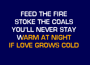 FEED THE FIRE
STOKE THE GOALS
YOU'LL NEVER STAY
WARM AT NIGHT
IF LOVE GROWS COLD