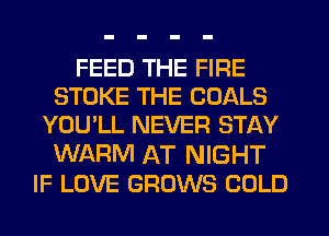 FEED THE FIRE
STOKE THE GOALS
YOU'LL NEVER STAY
WARM AT NIGHT
IF LOVE GROWS COLD