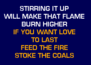 STIRRING IT UP
WILL MAKE THAT FLAME
BURN HIGHER
IF YOU WANT LOVE
TO LAST
FEED THE FIRE
STOKE THE GOALS