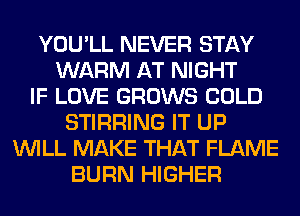 YOU'LL NEVER STAY
WARM AT NIGHT
IF LOVE GROWS COLD
STIRRING IT UP
WILL MAKE THAT FLAME
BURN HIGHER