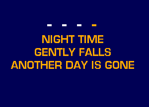 NIGHT TIME
GENTLY FALLS

ANOTHER DAY IS GONE