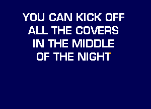 YOU CAN KICK OFF
ALL THE COVERS
IN THE MIDDLE

OF THE NIGHT