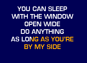 YOU CAN SLEEP
INITH THE VVINDDW
OPEN WIDE
DO ANYTHING
AS LONG AS YOU'RE
BY MY SIDE