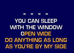 YOU CAN SLEEP
WITH THE WINDOW
OPEN WIDE
DO ANYTHING AS LONG
AS YOU'RE BY MY SIDE