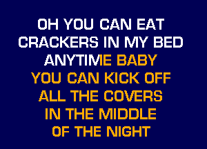 0H YOU CAN EAT
CRACKERS IN MY BED
ANYTIME BABY
YOU CAN KICK OFF
ALL THE COVERS

IN THE MIDDLE
OF THE NIGHT