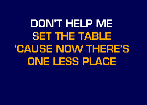 DON'T HELP ME
SET THE TABLE
'CAUSE NOW THERE'S
ONE LESS PLACE