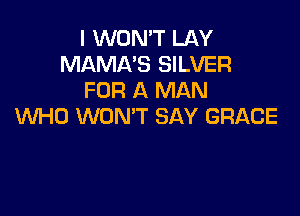 I WON'T LAY
MAMA'S SILVER
FOR A MAN

WHO WON'T SAY GRACE