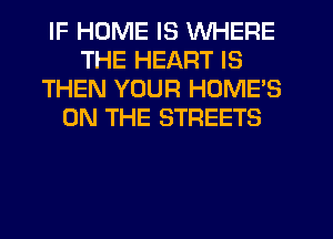 IF HOME IS WHERE
THE HEART IS
THEN YOUR HOME'S
ON THE STREETS