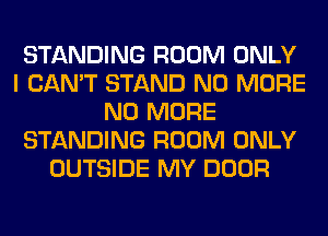STANDING ROOM ONLY
I CAN'T STAND NO MORE
NO MORE
STANDING ROOM ONLY
OUTSIDE MY DOOR