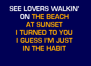SEE LOVERS WALKIN'
ON THE BEACH
AT SUNSET
I TURNED TO YOU
I GUESS I'M JUST
IN THE HABIT