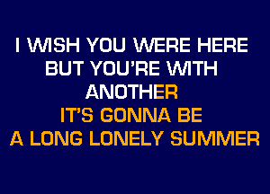 I WISH YOU WERE HERE
BUT YOU'RE WITH
ANOTHER
ITS GONNA BE
A LONG LONELY SUMMER