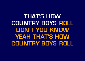 THAT'S HOW
COUNTRY BOYS ROLL
DON'T YOU KNOW
YEAH THAT'S HOW
COUNTRY BOYS ROLL