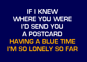 IF I KNEW
WHERE YOU WERE
I'D SEND YOU
A POSTCARD
Hl-W'ING A BLUE TIME
I'M SO LONELY SO FAR