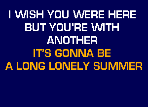 I WISH YOU WERE HERE
BUT YOU'RE WITH
ANOTHER
ITS GONNA BE
A LONG LONELY SUMMER