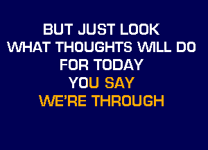 BUT JUST LOOK
VUHAT THOUGHTS VUILL DO

FOR TODAY
YOU SAY
WERE THROUGH