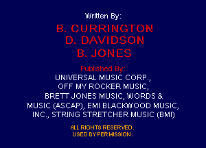 Written Byz

UNIVERSAL MUSIC CORR,

OFF MY ROCKER MUSIC,
BRETTJONES MUSIC, WORDS 8
MUSIC (ASCAP), EMI BLACKWOOD MUSIC,
INC , STRING STRETCHER MUSIC (BMI)

Ill moms RESERxEO
USED BY VER IDSSOON