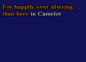 For happily ever aftering
than here in Camelot