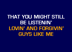 THAT YOU MIGHT STILL
BE LISTENIN'
LOVIN' AND FORGIVIN'
GUYS LIKE ME