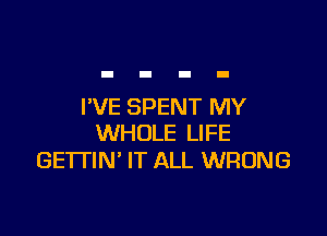 I'VE SPENT MY

WHOLE LIFE
GETTIN' IT ALL WRONG