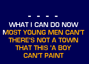 WHAT I CAN DO NOW
MOST YOUNG MEN CAN'T
THERE'S NOT A TOWN
THAT THIS 'A BOY
CAN'T PAINT
