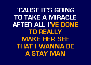 'CAUSE IT'S GOING
TO TAKE A MIRACLE
AFTER ALL I'VE DUNE

TO REALLY
MAKE HER SEE
THAT I WANNA BE
A STAY MAN