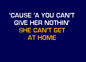 'CAUSE 3Q YOU CAN'T
GIVE HER NOTHIN'
SHE CAN'T GET

AT HOME