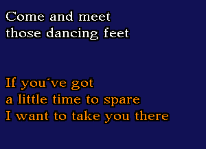 Come and meet
those dancing feet

If you've got
a little time to spare
I want to take you there