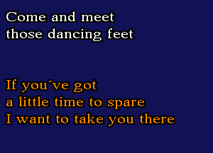 Come and meet
those dancing feet

If you've got
a little time to spare
I want to take you there