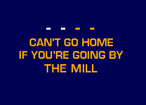 CAN'T GO HOME

IF YOU'RE GOING BY
THE MILL