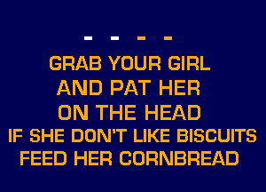 GRAB YOUR GIRL
AND PAT HER

ON THE HEAD
IF SHE DON'T LIKE BISCUITS

FEED HER CORNBREAD