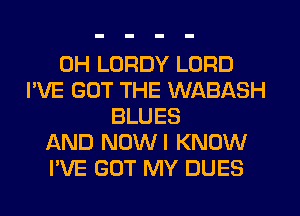 0H LORDY LORD
I'VE GOT THE WABASH
BLUES
AND NOWI KNOW
I'VE GOT MY DUES