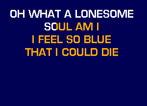 0H INHAT A LONESOME
SOUL AM I
I FEEL 80 BLUE
THAT I COULD DIE