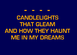 CANDLELIGHTS
THAT GLEAM
AND HOW THEY HAUNT
ME IN MY DREAMS