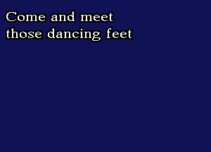 Come and meet
those dancing feet